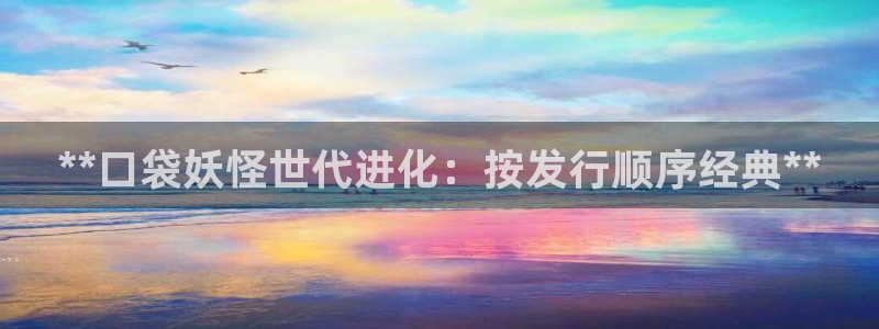 顺盈娱乐律7O777：**口袋妖怪世代进化：按发行顺序经典**