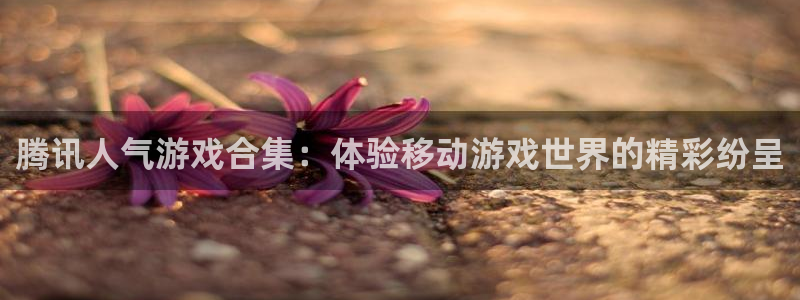 顺盈娱乐供7O777：腾讯人气游戏合集：体验移动游戏世界的精彩纷呈