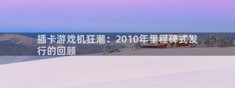 顺盈娱乐违法吗：插卡游戏机狂潮：2010年里程碑式发
行的回顾