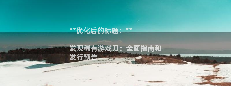 顺盈平台挂机：**优化后的标题：**

发现稀有游戏刀：全面指南和
发行预告