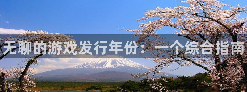 顺盈娱乐平台注册流程视频下载：无聊的游戏发行年份：一个综合指南