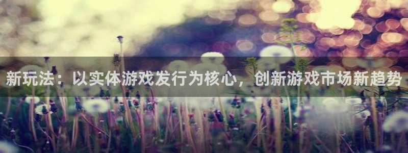 顺盈娱乐登录平台下载安装最新版：新玩法：以实体游戏发行为核心，创新游戏市场新趋势
