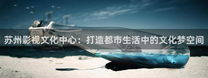 aaa亚洲影院：苏州影视文化中心：打造都市生活中的文化梦空间
